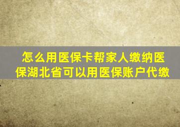 怎么用医保卡帮家人缴纳医保湖北省可以用医保账户代缴