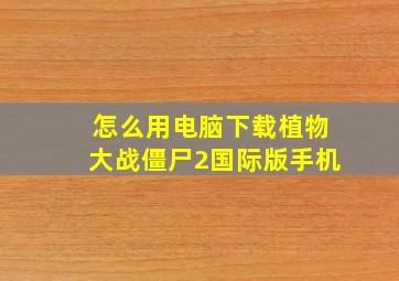 怎么用电脑下载植物大战僵尸2国际版手机