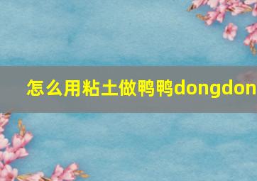 怎么用粘土做鸭鸭dongdong