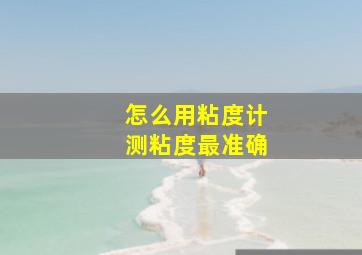 怎么用粘度计测粘度最准确