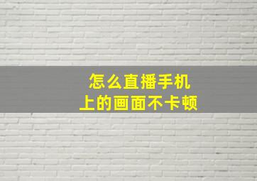 怎么直播手机上的画面不卡顿