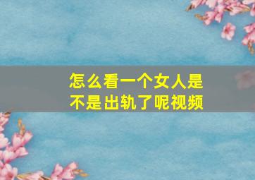 怎么看一个女人是不是出轨了呢视频