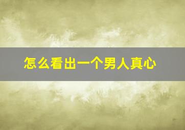 怎么看出一个男人真心