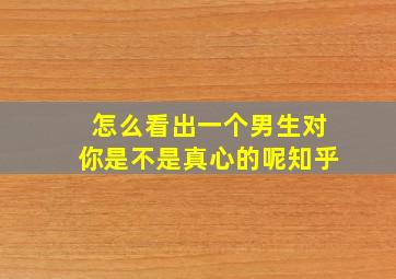 怎么看出一个男生对你是不是真心的呢知乎