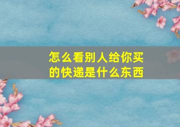 怎么看别人给你买的快递是什么东西