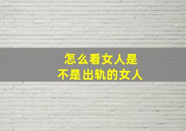 怎么看女人是不是出轨的女人