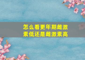 怎么看更年期雌激素低还是雌激素高