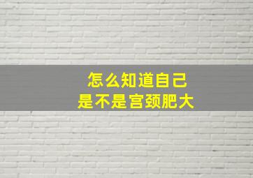 怎么知道自己是不是宫颈肥大