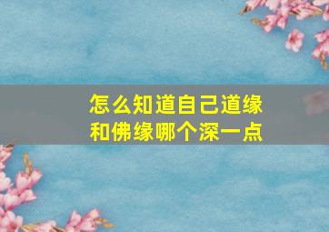 怎么知道自己道缘和佛缘哪个深一点