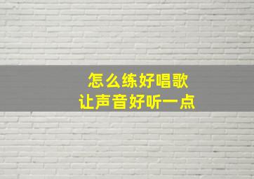 怎么练好唱歌让声音好听一点