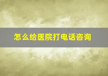 怎么给医院打电话咨询