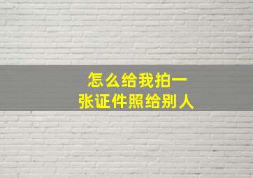 怎么给我拍一张证件照给别人