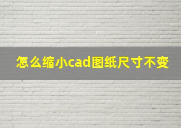 怎么缩小cad图纸尺寸不变