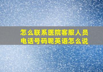 怎么联系医院客服人员电话号码呢英语怎么说