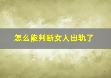 怎么能判断女人出轨了