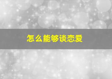 怎么能够谈恋爱