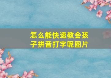 怎么能快速教会孩子拼音打字呢图片