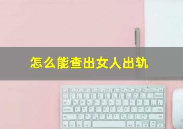 怎么能查出女人出轨