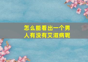 怎么能看出一个男人有没有艾滋病呢