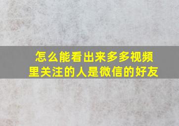 怎么能看出来多多视频里关注的人是微信的好友