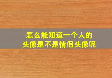 怎么能知道一个人的头像是不是情侣头像呢