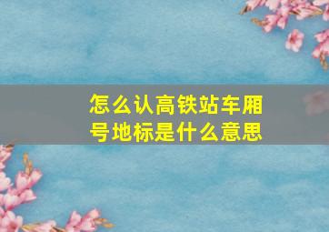 怎么认高铁站车厢号地标是什么意思