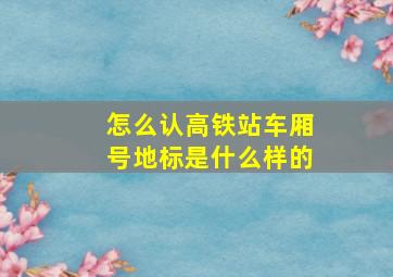 怎么认高铁站车厢号地标是什么样的