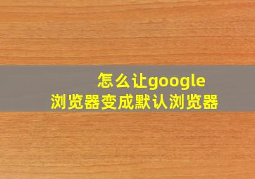 怎么让google浏览器变成默认浏览器