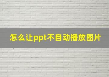 怎么让ppt不自动播放图片