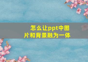 怎么让ppt中图片和背景融为一体