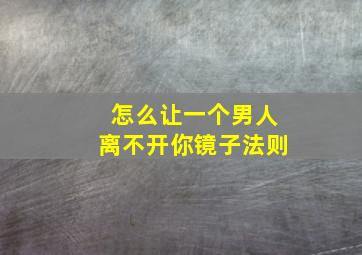 怎么让一个男人离不开你镜子法则