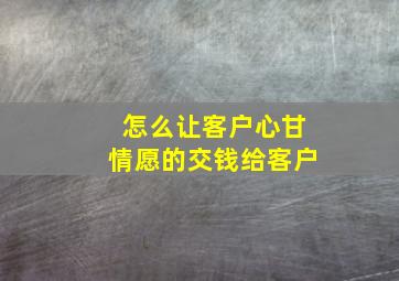 怎么让客户心甘情愿的交钱给客户