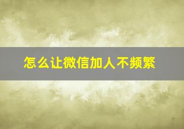 怎么让微信加人不频繁