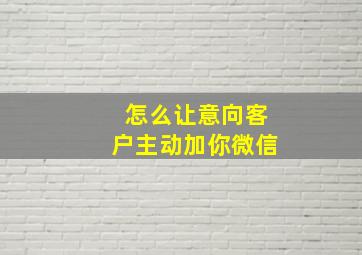 怎么让意向客户主动加你微信