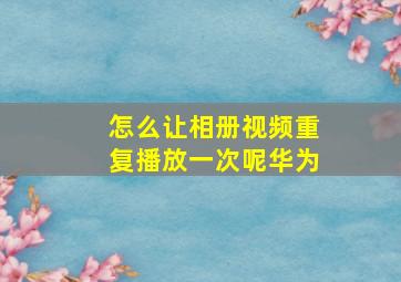 怎么让相册视频重复播放一次呢华为