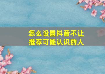 怎么设置抖音不让推荐可能认识的人