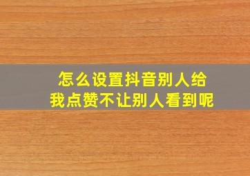 怎么设置抖音别人给我点赞不让别人看到呢