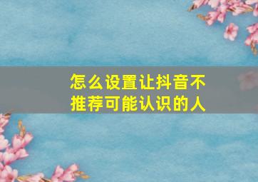 怎么设置让抖音不推荐可能认识的人