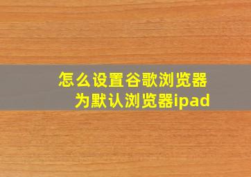 怎么设置谷歌浏览器为默认浏览器ipad