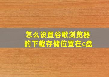 怎么设置谷歌浏览器的下载存储位置在c盘