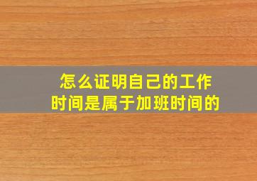 怎么证明自己的工作时间是属于加班时间的