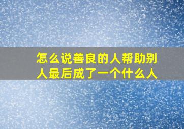 怎么说善良的人帮助别人最后成了一个什么人