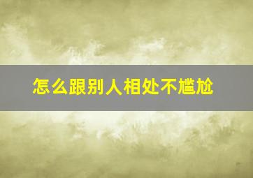 怎么跟别人相处不尴尬