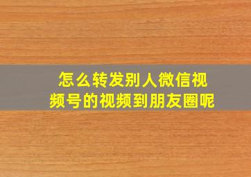 怎么转发别人微信视频号的视频到朋友圈呢