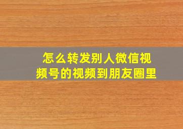 怎么转发别人微信视频号的视频到朋友圈里