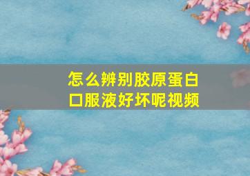 怎么辨别胶原蛋白口服液好坏呢视频