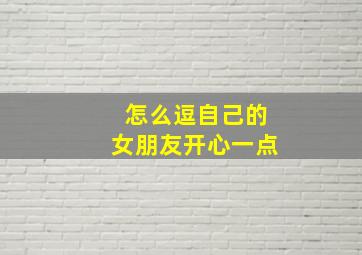 怎么逗自己的女朋友开心一点