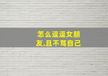 怎么逗逗女朋友,且不骂自己