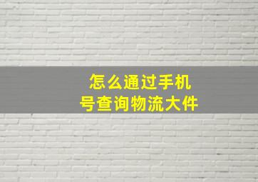 怎么通过手机号查询物流大件