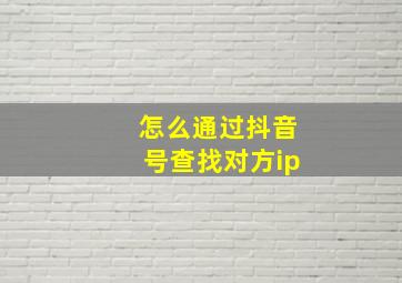 怎么通过抖音号查找对方ip